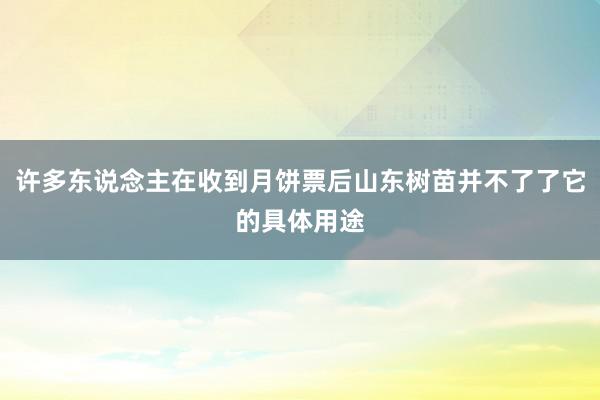 许多东说念主在收到月饼票后山东树苗并不了了它的具体用途