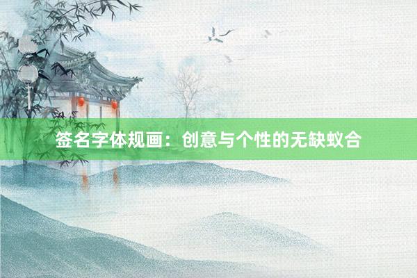 签名字体规画：创意与个性的无缺蚁合