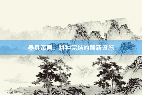 器具策画：耕种完结的翻新设施